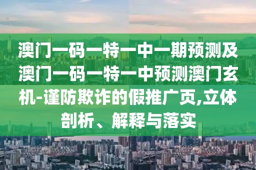 澳門一碼一特一中一期預(yù)測及澳門一碼一特一中預(yù)測澳門玄機(jī)-謹(jǐn)防欺詐的假推廣頁,立體剖析、解釋與落實(shí)