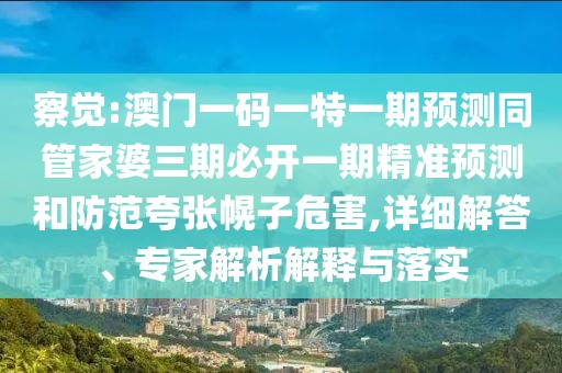 察覺:澳門一碼一特一期預(yù)測(cè)同管家婆三期必開一期精準(zhǔn)預(yù)測(cè)和防范夸張幌子危害,詳細(xì)解答、專家解析解釋與落實(shí)