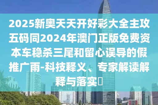 2025新奧天天開好彩大全主攻五碼同2024年澳門正版免費資本車穩(wěn)殺三尾和留心誤導的假推廣雨-科技釋義、專家解讀解釋與落實?