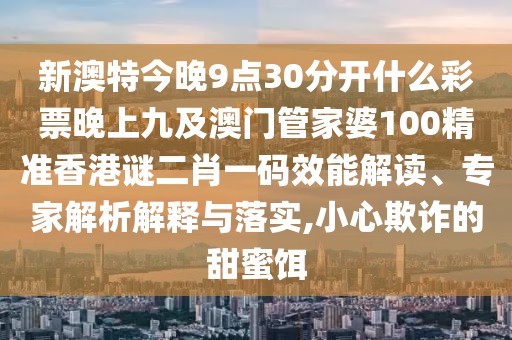 新澳特今晚9點(diǎn)30分開(kāi)什么彩票晚上九及澳門管家婆100精準(zhǔn)香港謎二肖一碼效能解讀、專家解析解釋與落實(shí),小心欺詐的甜蜜餌