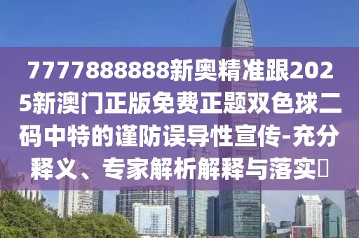 7777888888新奧精準(zhǔn)跟2025新澳門(mén)正版免費(fèi)正題雙色球二碼中特的謹(jǐn)防誤導(dǎo)性宣傳-充分釋義、專(zhuān)家解析解釋與落實(shí)?