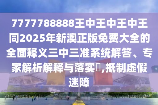 7777788888王中王中王中王同2025年新澳正版免費(fèi)大全的全面釋義三中三準(zhǔn)系統(tǒng)解答、專家解析解釋與落實(shí)?,抵制虛假迷障