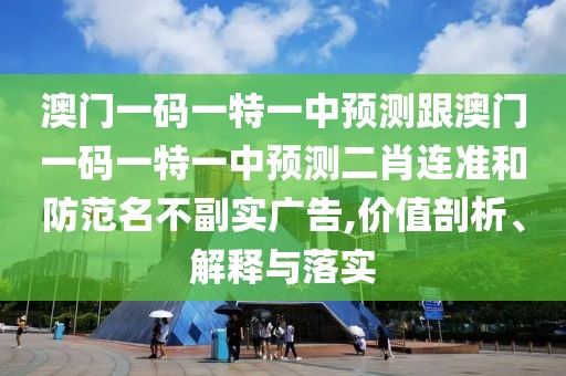 澳門一碼一特一中預(yù)測跟澳門一碼一特一中預(yù)測二肖連準(zhǔn)和防范名不副實廣告,價值剖析、解釋與落實