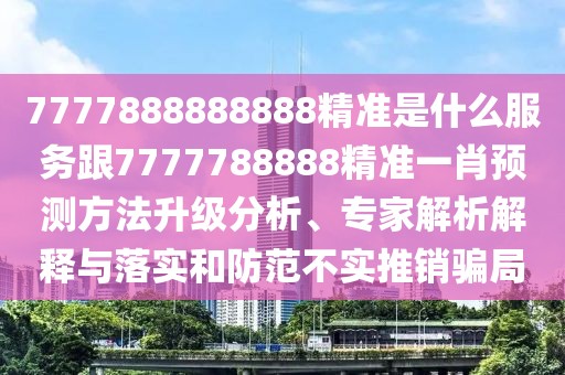 7777888888888精準(zhǔn)是什么服務(wù)跟7777788888精準(zhǔn)一肖預(yù)測方法升級分析、專家解析解釋與落實(shí)和防范不實(shí)推銷騙局