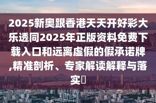 2025新奧跟香港天天開好彩大樂透同2025年正版資料免費下載入口和遠離虛假的假承諾牌,精準剖析、專家解讀解釋與落實?