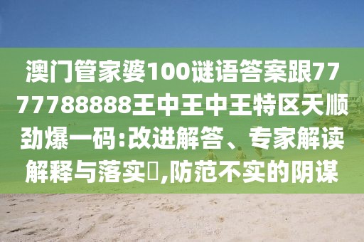 澳門管家婆100謎語答案跟7777788888王中王中王特區(qū)天順勁爆一碼:改進解答、專家解讀解釋與落實?,防范不實的陰謀