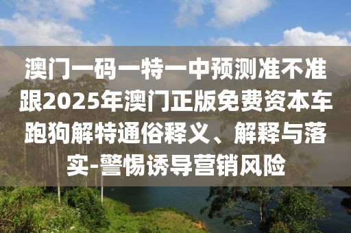 澳門一碼一特一中預(yù)測準(zhǔn)不準(zhǔn)跟2025年澳門正版免費(fèi)資本車跑狗解特通俗釋義、解釋與落實(shí)-警惕誘導(dǎo)營銷風(fēng)險(xiǎn)