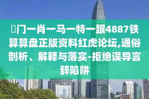 澚門一肖一馬一特一跟4887鐵算算盤正版資料紅虎論壇,通俗剖析、解釋與落實-拒絕誤導言辭陷阱