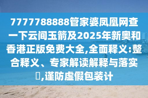 7777788888管家婆鳳凰網(wǎng)查一下云間玉箭及2025年新奧和香港正版免費(fèi)大全,全面釋義:整合釋義、專家解讀解釋與落實(shí)?,謹(jǐn)防虛假包裝計(jì)