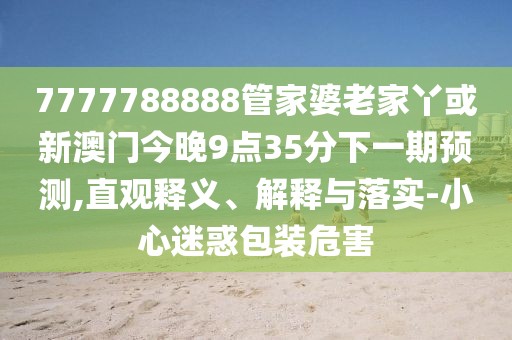 7777788888管家婆老家丫或新澳門(mén)今晚9點(diǎn)35分下一期預(yù)測(cè),直觀釋義、解釋與落實(shí)-小心迷惑包裝危害