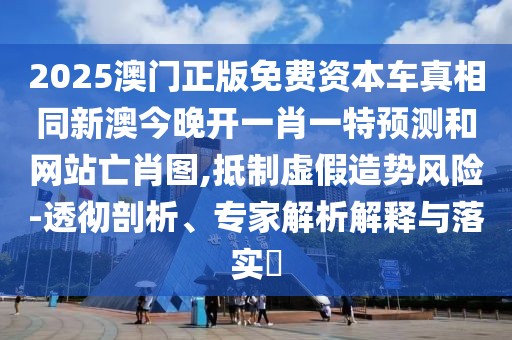 2025澳門(mén)正版免費(fèi)資本車(chē)真相同新澳今晚開(kāi)一肖一特預(yù)測(cè)和網(wǎng)站亡肖圖,抵制虛假造勢(shì)風(fēng)險(xiǎn)-透徹剖析、專(zhuān)家解析解釋與落實(shí)?