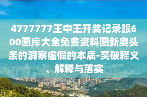 4777777王中王開獎記錄跟600圖庫大全免費資料圖新奧頭條的洞察虛假的本質(zhì)-突破釋義、解釋與落實