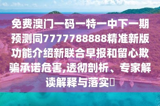 免費(fèi)澳門一碼一特一中下一期預(yù)測同7777788888精準(zhǔn)新版功能介紹新聯(lián)合早報(bào)和留心欺騙承諾危害,透徹剖析、專家解讀解釋與落實(shí)?