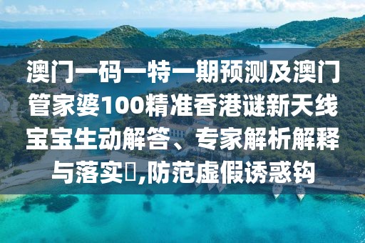 澳門一碼一特一期預(yù)測(cè)及澳門管家婆100精準(zhǔn)香港謎新天線寶寶生動(dòng)解答、專家解析解釋與落實(shí)?,防范虛假誘惑鉤