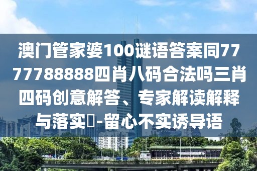 澳門管家婆100謎語(yǔ)答案同7777788888四肖八碼合法嗎三肖四碼創(chuàng)意解答、專家解讀解釋與落實(shí)?-留心不實(shí)誘導(dǎo)語(yǔ)