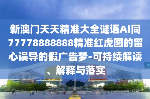 新澳門天天精準(zhǔn)大全謎語Ai同77778888888精準(zhǔn)紅虎圖的留心誤導(dǎo)的假廣告夢(mèng)-可持續(xù)解讀、解釋與落實(shí)