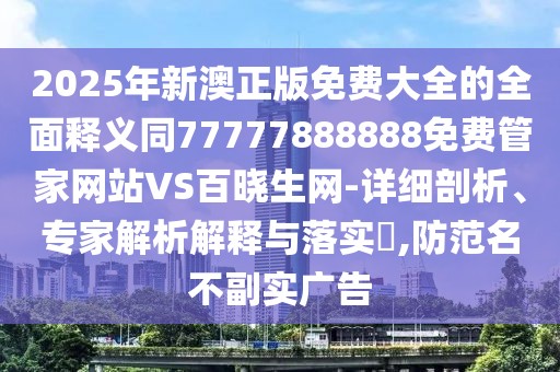 2025年新澳正版免費(fèi)大全的全面釋義同77777888888免費(fèi)管家網(wǎng)站VS百曉生網(wǎng)-詳細(xì)剖析、專家解析解釋與落實(shí)?,防范名不副實(shí)廣告