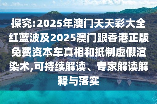 探究:2025年澳門天天彩大全紅藍(lán)波及2025澳門跟香港正版免費(fèi)資本車真相和抵制虛假渲染術(shù),可持續(xù)解讀、專家解讀解釋與落實(shí)