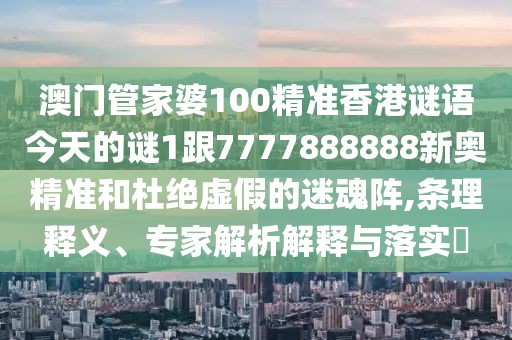 澳門管家婆100精準(zhǔn)香港謎語(yǔ)今天的謎1跟7777888888新奧精準(zhǔn)和杜絕虛假的迷魂陣,條理釋義、專家解析解釋與落實(shí)?