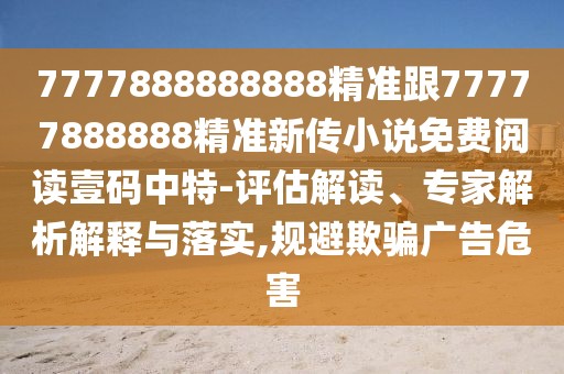 7777888888888精準(zhǔn)跟77777888888精準(zhǔn)新傳小說免費(fèi)閱讀壹碼中特-評估解讀、專家解析解釋與落實(shí),規(guī)避欺騙廣告危害