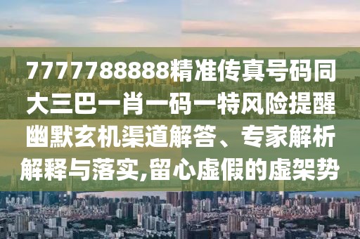 7777788888精準傳真號碼同大三巴一肖一碼一特風(fēng)險提醒幽默玄機渠道解答、專家解析解釋與落實,留心虛假的虛架勢