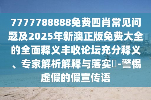 7777788888免費(fèi)四肖常見問題及2025年新澳正版免費(fèi)大全的全面釋義豐收論壇充分釋義、專家解析解釋與落實(shí)?-警惕虛假的假宣傳語