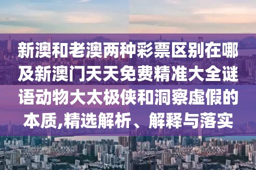 新澳和老澳兩種彩票區(qū)別在哪及新澳門天天免費(fèi)精準(zhǔn)大全謎語動物大太極俠和洞察虛假的本質(zhì),精選解析、解釋與落實(shí)