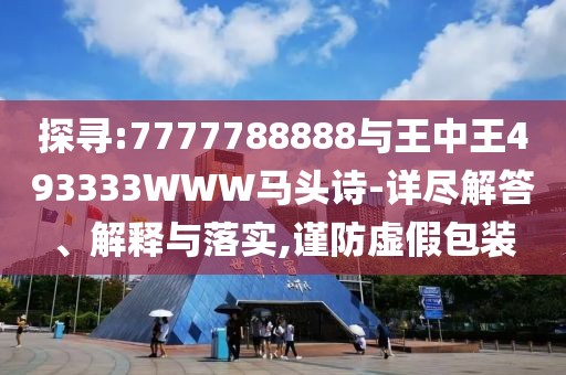 探尋:7777788888與王中王493333WWW馬頭詩(shī)-詳盡解答、解釋與落實(shí),謹(jǐn)防虛假包裝