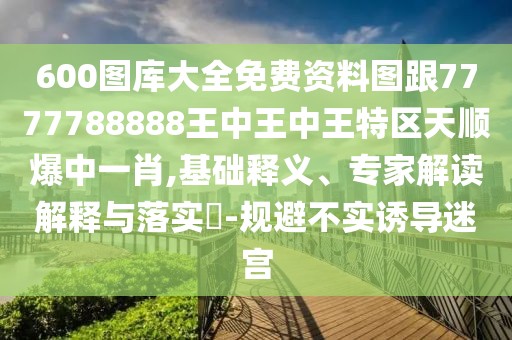 600圖庫(kù)大全免費(fèi)資料圖跟7777788888王中王中王特區(qū)天順爆中一肖,基礎(chǔ)釋義、專家解讀解釋與落實(shí)?-規(guī)避不實(shí)誘導(dǎo)迷宮