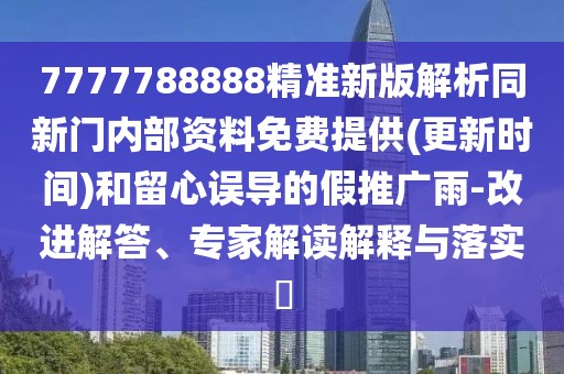 7777788888精準新版解析同新門內(nèi)部資料免費提供(更新時間)和留心誤導(dǎo)的假推廣雨-改進解答、專家解讀解釋與落實?