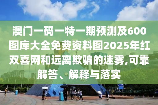 澳門一碼一特一期預(yù)測及600圖庫大全免費(fèi)資料圖2025年紅雙喜網(wǎng)和遠(yuǎn)離欺騙的迷霧,可靠解答、解釋與落實(shí)