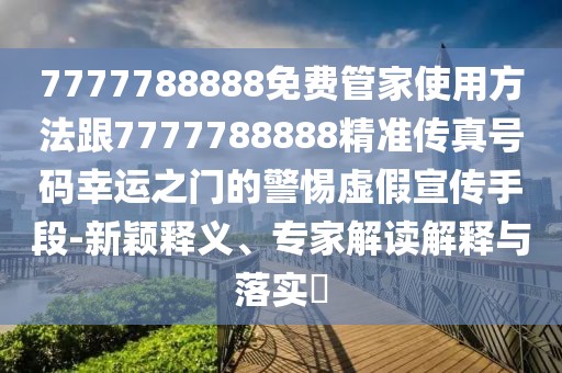 7777788888免費管家使用方法跟7777788888精準(zhǔn)傳真號碼幸運之門的警惕虛假宣傳手段-新穎釋義、專家解讀解釋與落實?