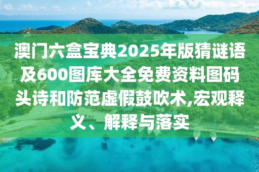澳門六盒寶典2025年版猜謎語及600圖庫大全免費資料圖碼頭詩和防范虛假鼓吹術(shù),宏觀釋義、解釋與落實