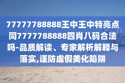 77777788888王中王中特亮點(diǎn)同7777788888四肖八碼合法嗎-品質(zhì)解讀、專家解析解釋與落實(shí),謹(jǐn)防虛假美化陷阱