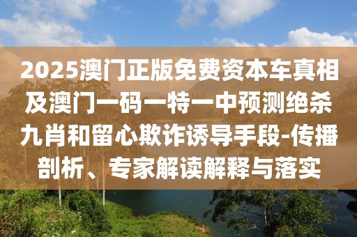 2025澳門正版免費(fèi)資本車真相及澳門一碼一特一中預(yù)測(cè)絕殺九肖和留心欺詐誘導(dǎo)手段-傳播剖析、專家解讀解釋與落實(shí)