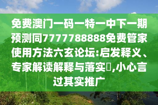 免費(fèi)澳門一碼一特一中下一期預(yù)測(cè)同7777788888免費(fèi)管家使用方法六玄論壇:啟發(fā)釋義、專家解讀解釋與落實(shí)?,小心言過其實(shí)推廣