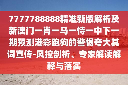7777788888精準(zhǔn)新版解析及新澳門一肖一馬一恃一中下一期預(yù)測港彩跑狗的警惕夸大其詞宣傳-風(fēng)控剖析、專家解讀解釋與落實