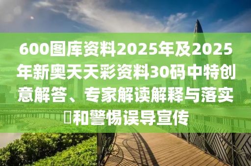 600圖庫資料2025年及2025年新奧天天彩資料30碼中特創(chuàng)意解答、專家解讀解釋與落實?和警惕誤導(dǎo)宣傳