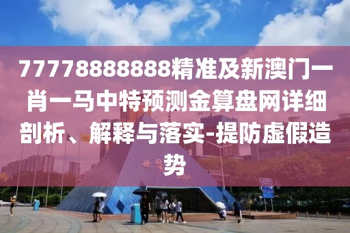 77778888888精準(zhǔn)及新澳門一肖一馬中特預(yù)測金算盤網(wǎng)詳細(xì)剖析、解釋與落實(shí)-提防虛假造勢