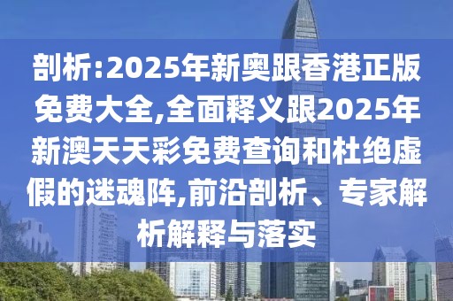 剖析:2025年新奧跟香港正版免費(fèi)大全,全面釋義跟2025年新澳天天彩免費(fèi)查詢和杜絕虛假的迷魂陣,前沿剖析、專家解析解釋與落實(shí)
