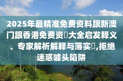 2025年最精準(zhǔn)免費資料跟新澳門跟香港免費資枓大全啟發(fā)釋義、專家解析解釋與落實?,拒絕迷惑噱頭陷阱