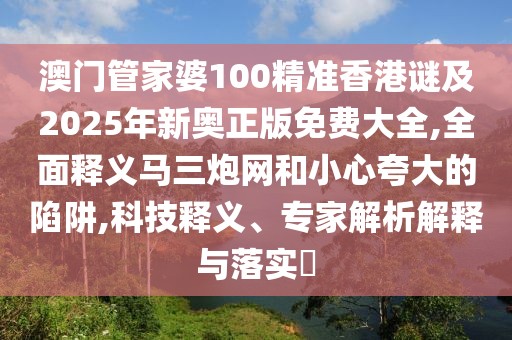澳門管家婆100精準香港謎及2025年新奧正版免費大全,全面釋義馬三炮網(wǎng)和小心夸大的陷阱,科技釋義、專家解析解釋與落實?
