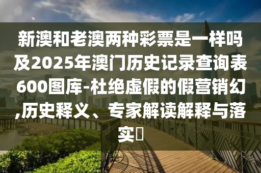 新澳和老澳兩種彩票是一樣嗎及2025年澳門歷史記錄查詢表600圖庫(kù)-杜絕虛假的假營(yíng)銷幻,歷史釋義、專家解讀解釋與落實(shí)?