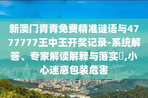 新澳門青青免費精準謎語與4777777王中王開獎記錄-系統(tǒng)解答、專家解讀解釋與落實?,小心迷惑包裝危害
