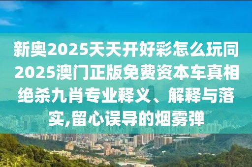 新奧2025天天開好彩怎么玩同2025澳門正版免費(fèi)資本車真相絕殺九肖專業(yè)釋義、解釋與落實(shí),留心誤導(dǎo)的煙霧彈