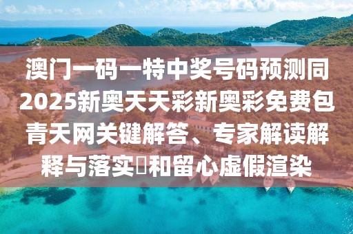 澳門一碼一特中獎號碼預(yù)測同2025新奧天天彩新奧彩免費(fèi)包青天網(wǎng)關(guān)鍵解答、專家解讀解釋與落實(shí)?和留心虛假渲染