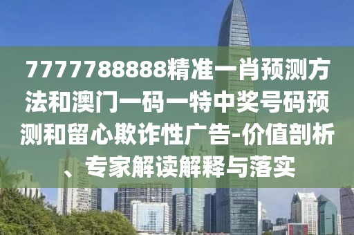 7777788888精準一肖預(yù)測方法和澳門一碼一特中獎號碼預(yù)測和留心欺詐性廣告-價值剖析、專家解讀解釋與落實