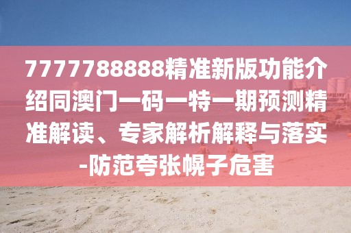 7777788888精準(zhǔn)新版功能介紹同澳門一碼一特一期預(yù)測精準(zhǔn)解讀、專家解析解釋與落實(shí)-防范夸張幌子危害