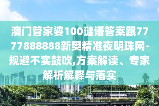 澳門(mén)管家婆100謎語(yǔ)答案跟7777888888新奧精準(zhǔn)夜明珠網(wǎng)-規(guī)避不實(shí)鼓吹,方案解讀、專家解析解釋與落實(shí)