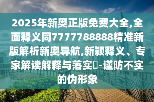 2025年新奧正版免費大全,全面釋義同7777788888精準新版解析新奧導航,新穎釋義、專家解讀解釋與落實?-謹防不實的偽形象